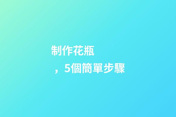 制作花瓶，5個簡單步驟-第1張-觀點(diǎn)-玄機(jī)派